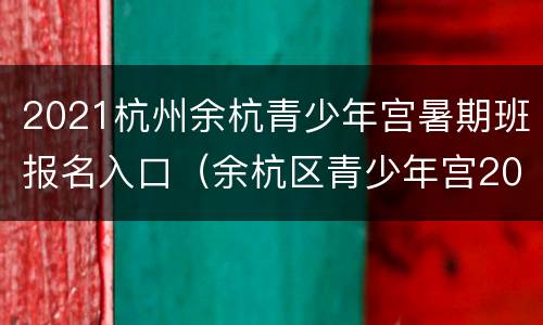 2021杭州余杭青少年宫暑期班报名入口（余杭区青少年宫2021春季课程）