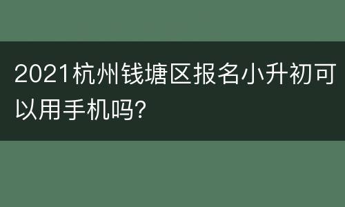 2021杭州钱塘区报名小升初可以用手机吗？