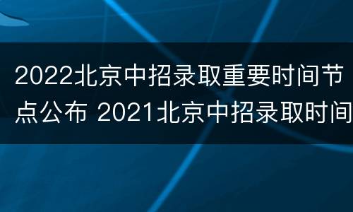 2022北京中招录取重要时间节点公布 2021北京中招录取时间