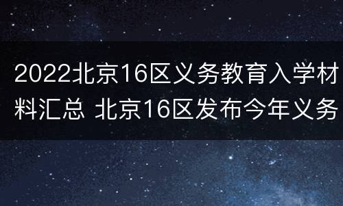 2022北京16区义务教育入学材料汇总 北京16区发布今年义务教育入学新政