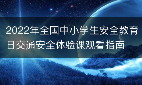 2022年全国中小学生安全教育日交通安全体验课观看指南