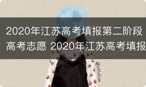 2020年江苏高考填报第二阶段高考志愿 2020年江苏高考填报第二阶段高考志愿怎么填