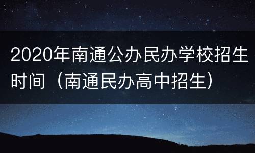 2020年南通公办民办学校招生时间（南通民办高中招生）