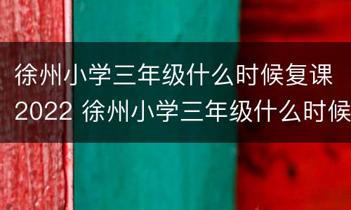 徐州小学三年级什么时候复课2022 徐州小学三年级什么时候复课2022级