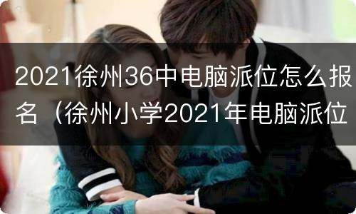 2021徐州36中电脑派位怎么报名（徐州小学2021年电脑派位）