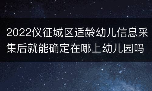 2022仪征城区适龄幼儿信息采集后就能确定在哪上幼儿园吗