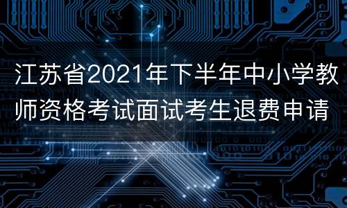 江苏省2021年下半年中小学教师资格考试面试考生退费申请表