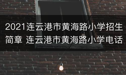 2021连云港市黄海路小学招生简章 连云港市黄海路小学电话