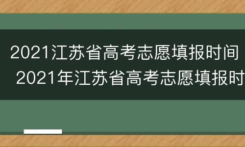 2021江苏省高考志愿填报时间 2021年江苏省高考志愿填报时间