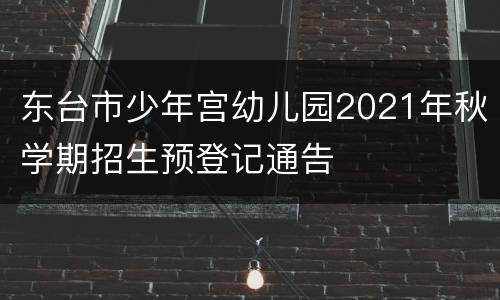 东台市少年宫幼儿园2021年秋学期招生预登记通告