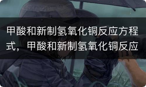 甲酸和新制氢氧化铜反应方程式，甲酸和新制氢氧化铜反应方程式是什么