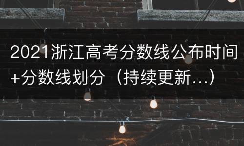 2021浙江高考分数线公布时间+分数线划分（持续更新…）