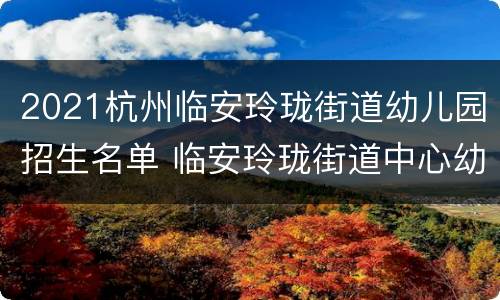 2021杭州临安玲珑街道幼儿园招生名单 临安玲珑街道中心幼儿园文景园区