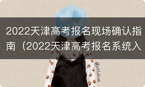 2022天津高考报名现场确认指南（2022天津高考报名系统入口）