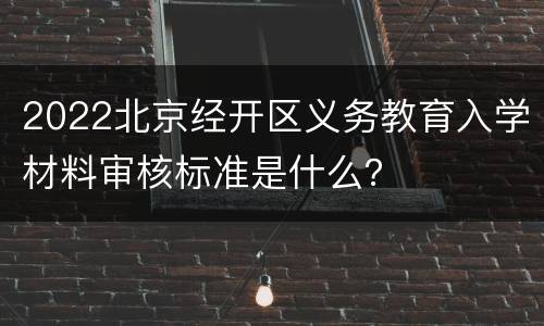 2022北京经开区义务教育入学材料审核标准是什么？