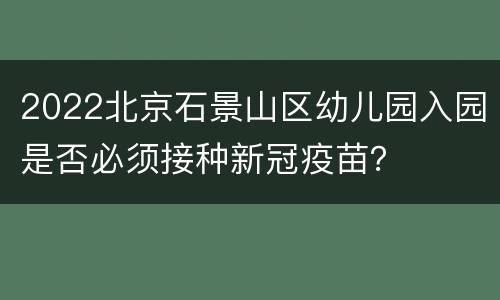 2022北京石景山区幼儿园入园是否必须接种新冠疫苗？