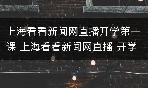 上海看看新闻网直播开学第一课 上海看看新闻网直播 开学第一课