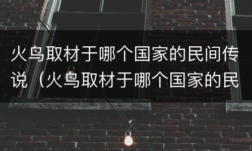 火鸟取材于哪个国家的民间传说（火鸟取材于哪个国家的民间传说第二人生）