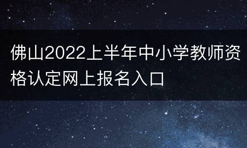 佛山2022上半年中小学教师资格认定网上报名入口