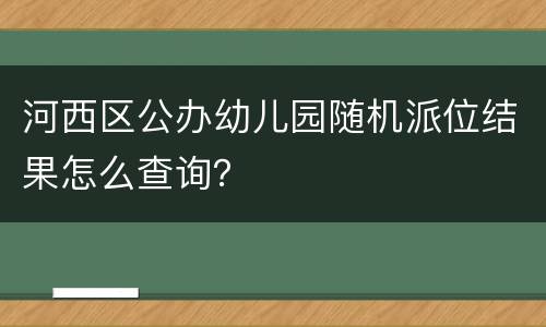 河西区公办幼儿园随机派位结果怎么查询？