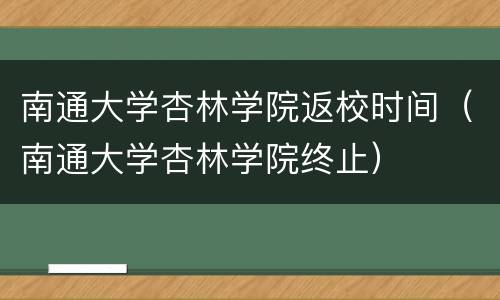 南通大学杏林学院返校时间（南通大学杏林学院终止）