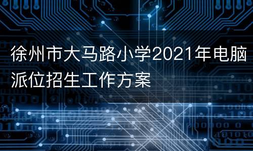 徐州市大马路小学2021年电脑派位招生工作方案