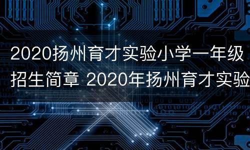 2020扬州育才实验小学一年级招生简章 2020年扬州育才实验小学报名