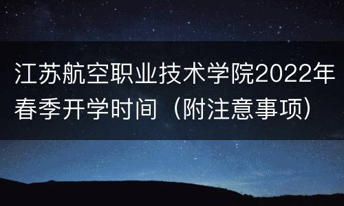 江苏航空职业技术学院2022年春季开学时间（附注意事项）