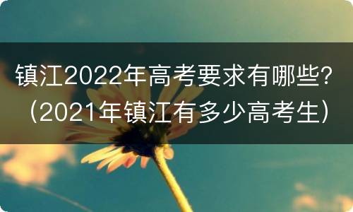 镇江2022年高考要求有哪些？（2021年镇江有多少高考生）