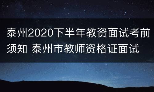 泰州2020下半年教资面试考前须知 泰州市教师资格证面试