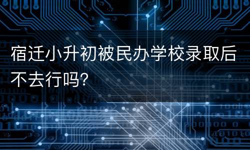 宿迁小升初被民办学校录取后不去行吗？