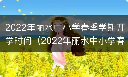 2022年丽水中小学春季学期开学时间（2022年丽水中小学春季学期开学时间是几号）