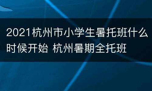 2021杭州市小学生暑托班什么时候开始 杭州暑期全托班