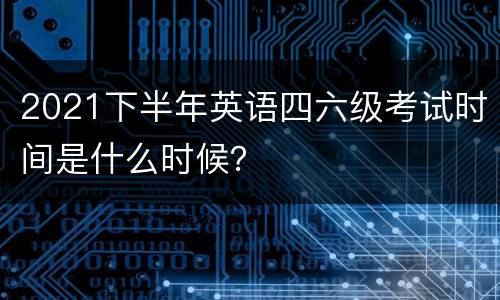 2021下半年英语四六级考试时间是什么时候？