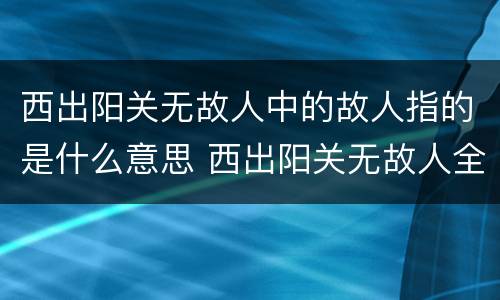 西出阳关无故人中的故人指的是什么意思 西出阳关无故人全首诗的意思