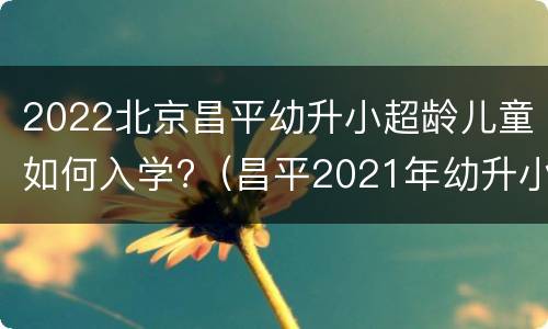 2022北京昌平幼升小超龄儿童如何入学?（昌平2021年幼升小入学条件）