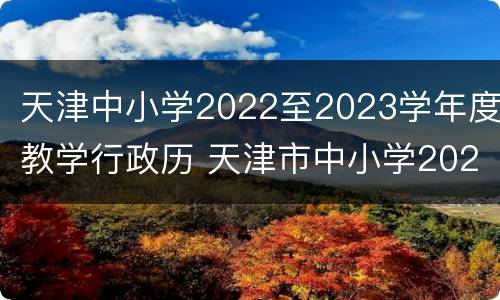 天津中小学2022至2023学年度教学行政历 天津市中小学2021年第二学期行政历