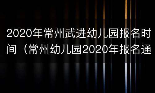 2020年常州武进幼儿园报名时间（常州幼儿园2020年报名通知）