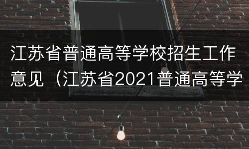 江苏省普通高等学校招生工作意见（江苏省2021普通高等学校招生工作意见）