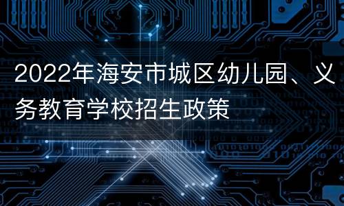 2022年海安市城区幼儿园、义务教育学校招生政策