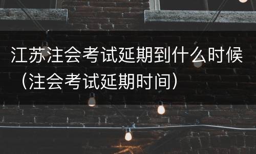 江苏注会考试延期到什么时候（注会考试延期时间）