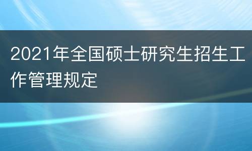 2021年全国硕士研究生招生工作管理规定