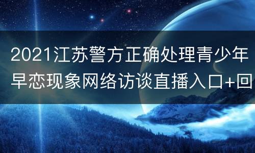 2021江苏警方正确处理青少年早恋现象网络访谈直播入口+回放入口