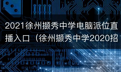 2021徐州撷秀中学电脑派位直播入口（徐州撷秀中学2020招生）