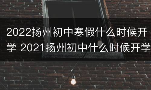 2022扬州初中寒假什么时候开学 2021扬州初中什么时候开学