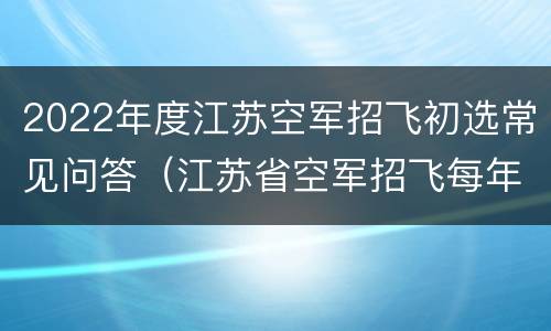 2022年度江苏空军招飞初选常见问答（江苏省空军招飞每年招多少人）