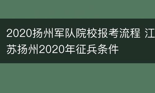 2020扬州军队院校报考流程 江苏扬州2020年征兵条件