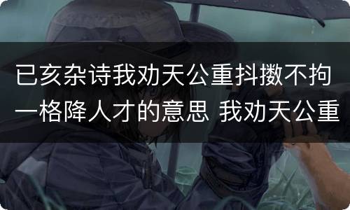 已亥杂诗我劝天公重抖擞不拘一格降人才的意思 我劝天公重抖擞不拘一格降人才的意思