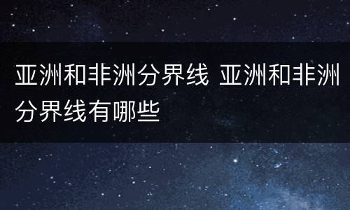 亚洲和非洲分界线 亚洲和非洲分界线有哪些