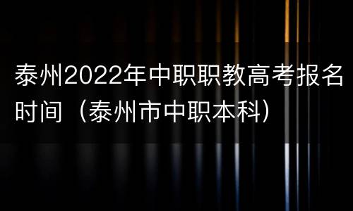 泰州2022年中职职教高考报名时间（泰州市中职本科）